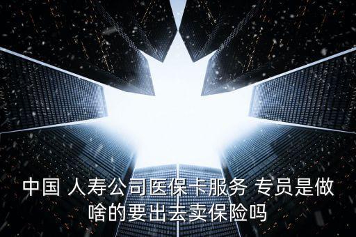 中國 人壽公司醫(yī)?？ǚ?專員是做啥的要出去賣保險嗎