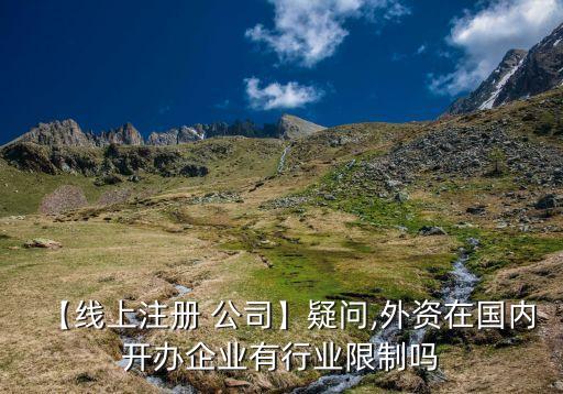 【線(xiàn)上注冊(cè) 公司】疑問(wèn),外資在國(guó)內(nèi)開(kāi)辦企業(yè)有行業(yè)限制嗎
