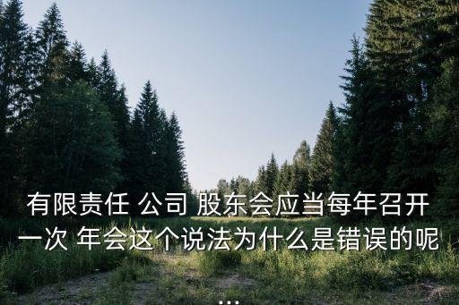 有限責(zé)任 公司 股東會應(yīng)當(dāng)每年召開一次 年會這個說法為什么是錯誤的呢...