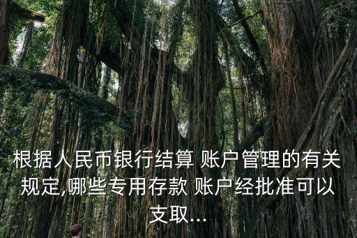根據人民幣銀行結算 賬戶管理的有關規(guī)定,哪些專用存款 賬戶經批準可以支取...