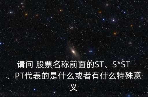請(qǐng)問 股票名稱前面的ST、S*ST、PT代表的是什么或者有什么特殊意義
