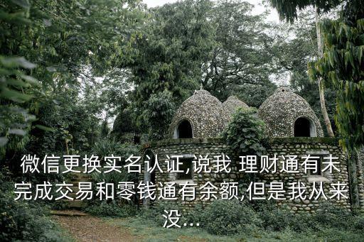 微信更換實(shí)名認(rèn)證,說(shuō)我 理財(cái)通有未完成交易和零錢(qián)通有余額,但是我從來(lái)沒(méi)...