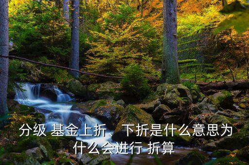  分級(jí) 基金上折、下折是什么意思為什么會(huì)進(jìn)行 折算