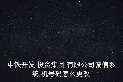 中鐵開發(fā) 投資集團(tuán) 有限公司誠信系統(tǒng),機(jī)號(hào)碼怎么更改
