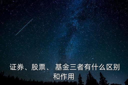  證券、股票、 基金三者有什么區(qū)別和作用