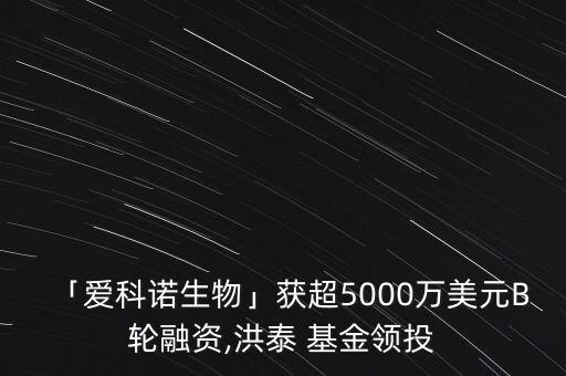 「愛科諾生物」獲超5000萬(wàn)美元B輪融資,洪泰 基金領(lǐng)投