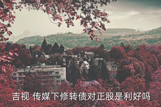  吉視 傳媒下修轉債對正股是利好嗎