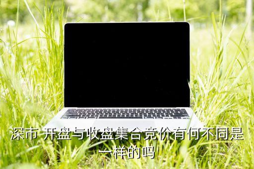 深市 開(kāi)盤(pán)與收盤(pán)集合競(jìng)價(jià)有何不同是一樣的嗎