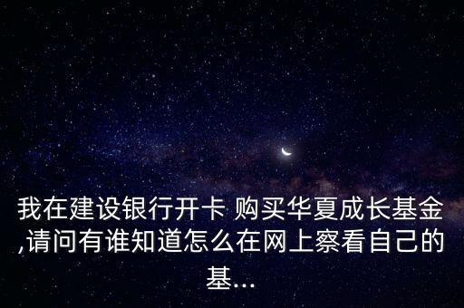 我在建設銀行開卡 購買華夏成長基金,請問有誰知道怎么在網上察看自己的基...