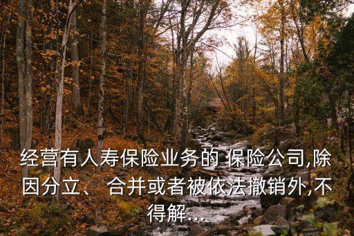 經(jīng)營有人壽保險(xiǎn)業(yè)務(wù)的 保險(xiǎn)公司,除因分立、 合并或者被依法撤銷外,不得解...