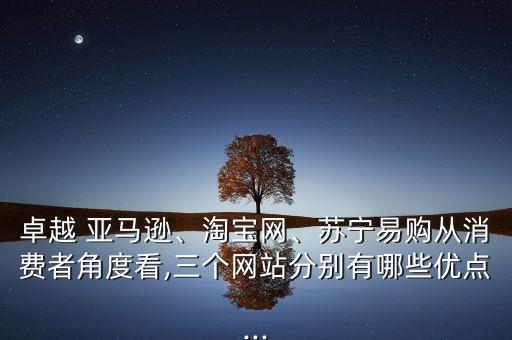 卓越 亞馬遜、淘寶網(wǎng)、蘇寧易購從消費者角度看,三個網(wǎng)站分別有哪些優(yōu)點...