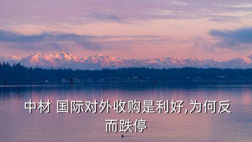  中材 國際對(duì)外收購是利好,為何反而跌停