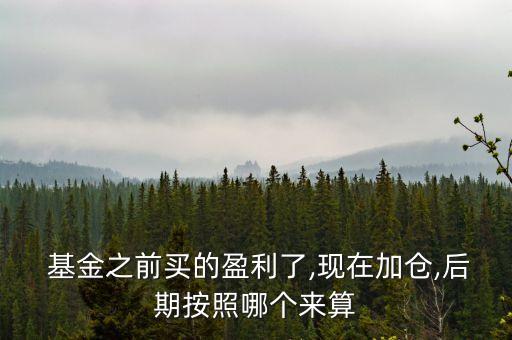  基金之前買(mǎi)的盈利了,現(xiàn)在加倉(cāng),后期按照哪個(gè)來(lái)算