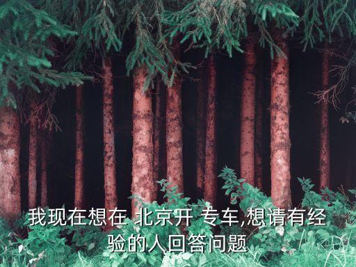 我現(xiàn)在想在 北京開 專車,想請有經(jīng)驗(yàn)的人回答問題